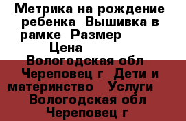 Метрика на рождение ребенка. Вышивка в рамке. Размер 20*20 › Цена ­ 1 200 - Вологодская обл., Череповец г. Дети и материнство » Услуги   . Вологодская обл.,Череповец г.